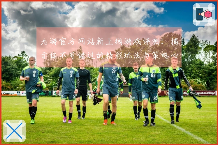 九游官方网站新上线游戏评测：揭示你不可错过的精彩玩法与策略心得