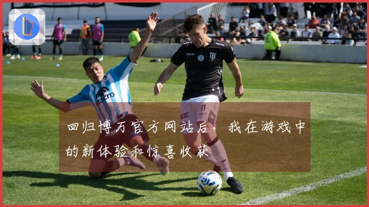 回归博万官方网站后，我在游戏中的新体验和惊喜收获