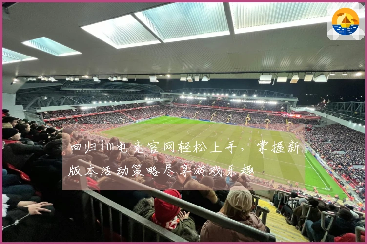 回归im电竞官网轻松上手，掌握新版本活动策略尽享游戏乐趣