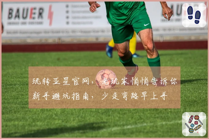 玩转亚星官网，老玩家悄悄告诉你新手避坑指南，少走弯路早上手