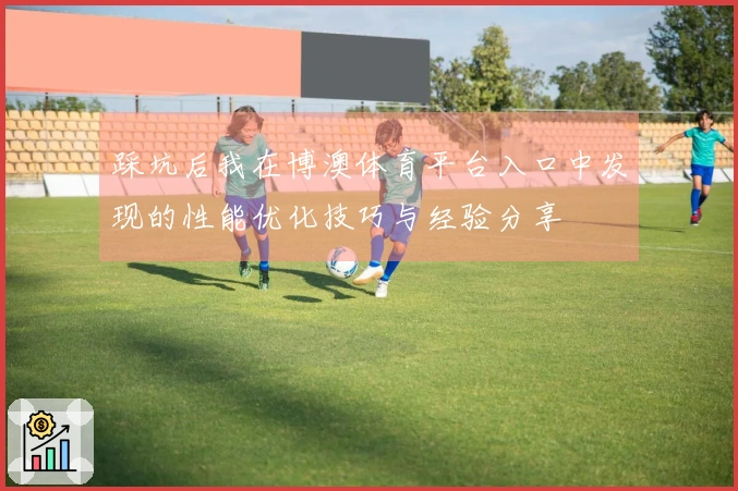 踩坑后我在博澳体育平台入口中发现的性能优化技巧与经验分享