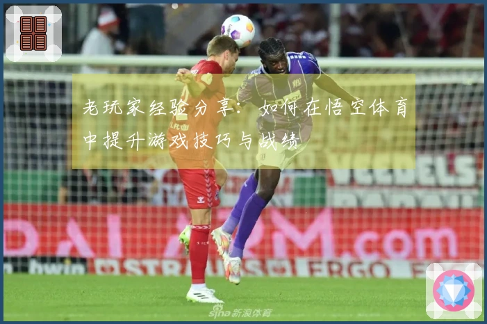 老玩家经验分享：如何在悟空体育中提升游戏技巧与战绩