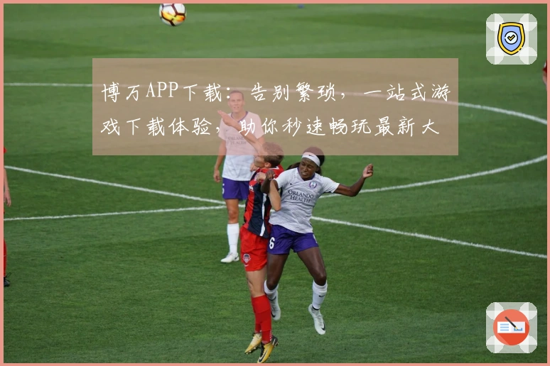 博万APP下载：告别繁琐，一站式游戏下载体验，助你秒速畅玩最新大作