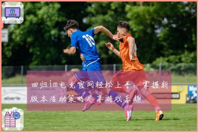 回归im电竞官网轻松上手，掌握新版本活动策略尽享游戏乐趣