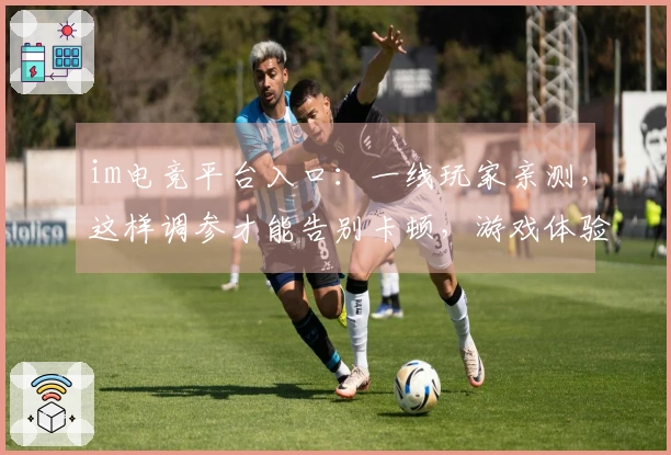 im电竞平台入口：一线玩家亲测，这样调参才能告别卡顿，游戏体验飙升！