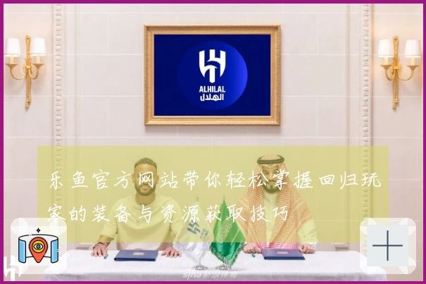 乐鱼官方网站带你轻松掌握回归玩家的装备与资源获取技巧