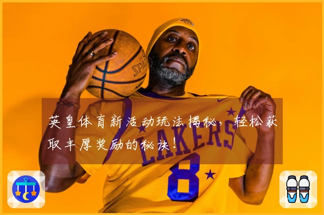 英皇体育新活动玩法揭秘，轻松获取丰厚奖励的秘诀！