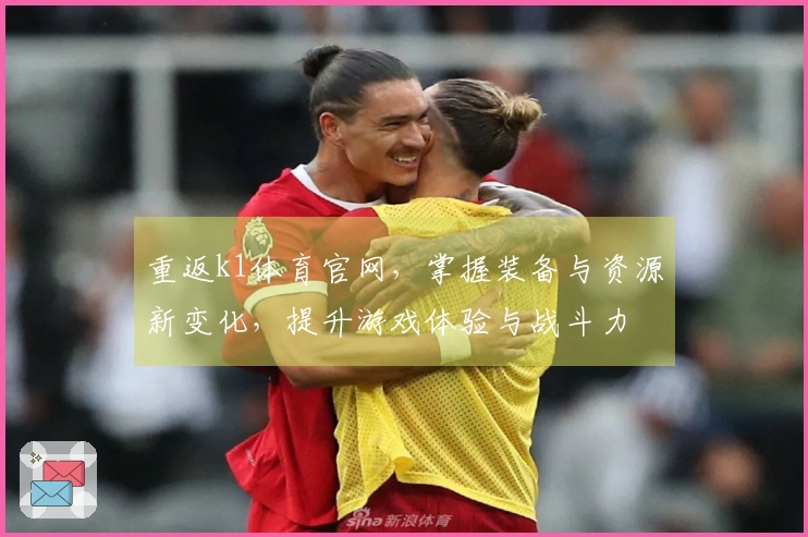 重返k1体育官网，掌握装备与资源新变化，提升游戏体验与战斗力