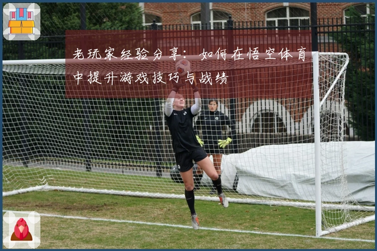 老玩家经验分享：如何在悟空体育中提升游戏技巧与战绩