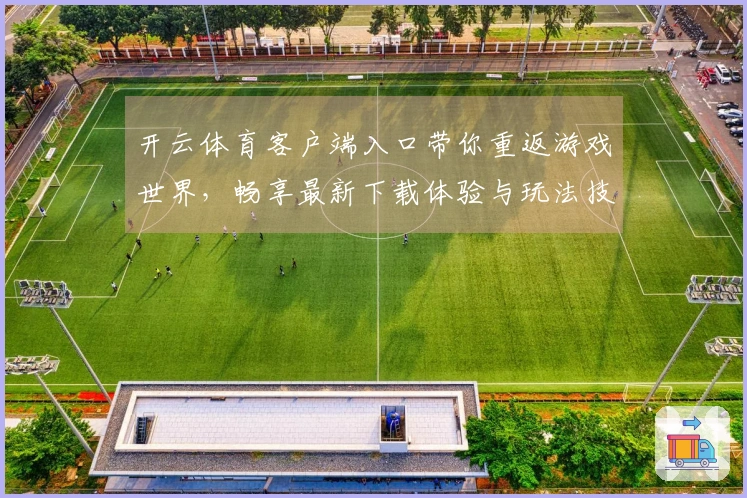 开云体育客户端入口带你重返游戏世界，畅享最新下载体验与玩法技巧