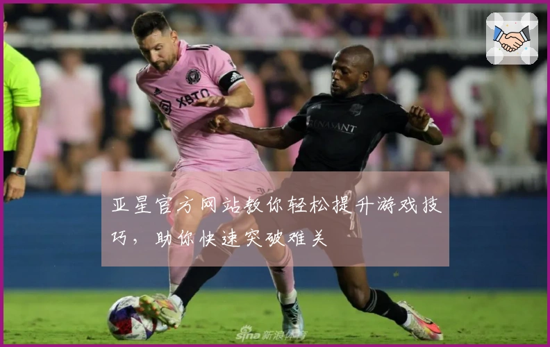 亚星官方网站教你轻松提升游戏技巧，助你快速突破难关