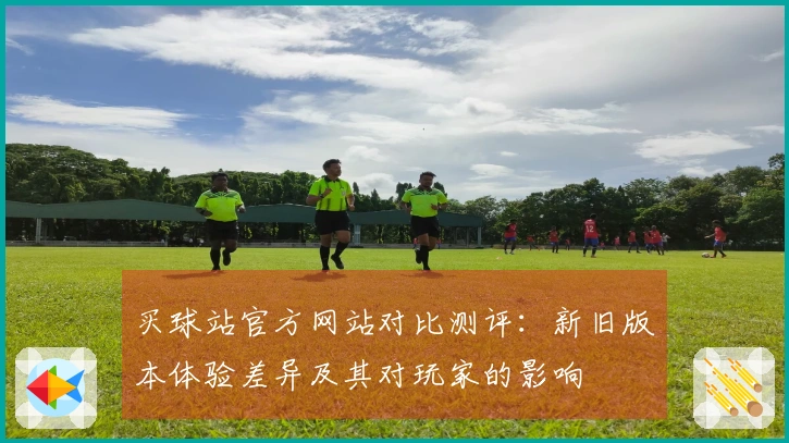 买球站官方网站对比测评：新旧版本体验差异及其对玩家的影响