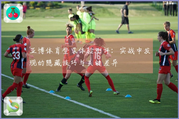 亚博体育登录体验测评：实战中发现的隐藏技巧与关键差异