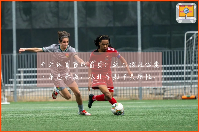 开云体育官网首页：这几招让你爱上角色养成，从此告别卡关烦恼，收益飞升！