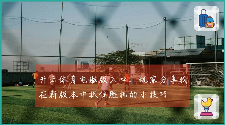开云体育电脑版入口：玩家分享我在新版本中抓住胜机的小技巧