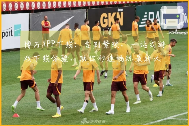 博万APP下载：告别繁琐，一站式游戏下载体验，助你秒速畅玩最新大作