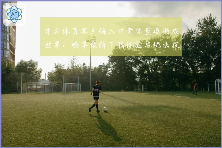 开云体育客户端入口带你重返游戏世界，畅享最新下载体验与玩法技巧