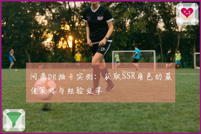 问鼎pg抽卡实测：获取SSR角色的最佳策略与经验分享