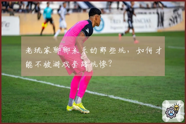 老玩家聊聊米乐的那些坑，如何才能不被游戏套路坑惨？